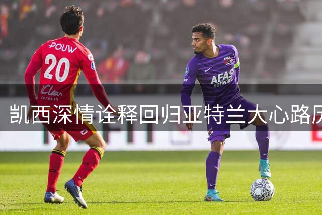 凯西深情诠释回归亚特兰大心路历程 誓为球队勇夺锦标