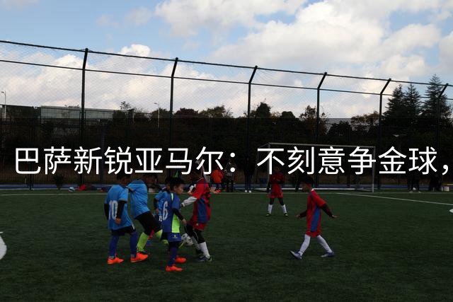 巴萨新锐亚马尔：不刻意争金球，用实力说话