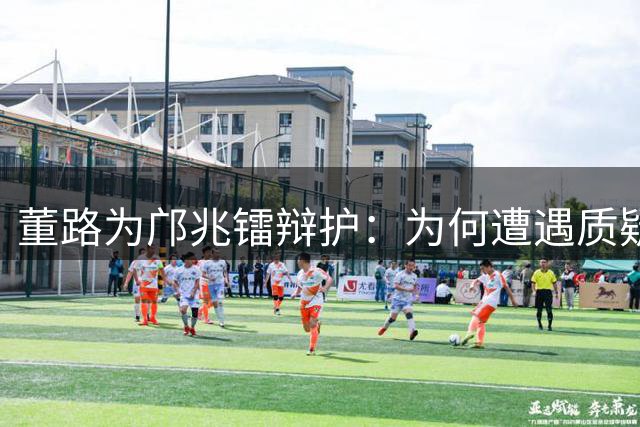 董路为邝兆镭辩护：为何遭遇质疑？德比战拼伤成关键